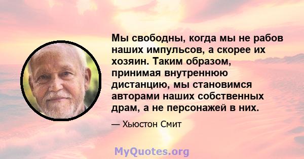 Мы свободны, когда мы не рабов наших импульсов, а скорее их хозяин. Таким образом, принимая внутреннюю дистанцию, мы становимся авторами наших собственных драм, а не персонажей в них.