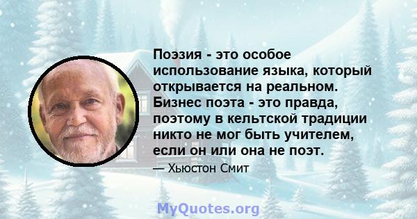 Поэзия - это особое использование языка, который открывается на реальном. Бизнес поэта - это правда, поэтому в кельтской традиции никто не мог быть учителем, если он или она не поэт.