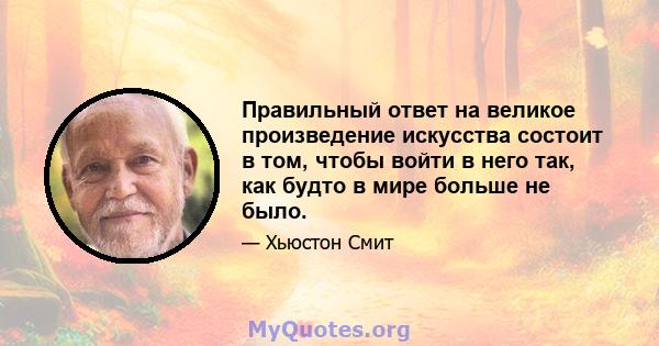 Правильный ответ на великое произведение искусства состоит в том, чтобы войти в него так, как будто в мире больше не было.