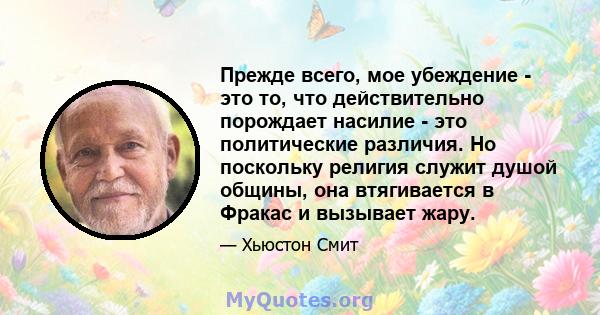 Прежде всего, мое убеждение - это то, что действительно порождает насилие - это политические различия. Но поскольку религия служит душой общины, она втягивается в Фракас и вызывает жару.