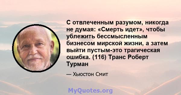 С отвлеченным разумом, никогда не думая: «Смерть идет», чтобы ублежить бессмысленным бизнесом мирской жизни, а затем выйти пустым-это трагическая ошибка. (116) Транс Роберт Турман