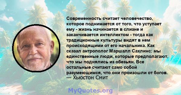 Современность считает человечество, которое поднимается от того, что уступает ему - жизнь начинается в слизне и заканчивается интеллектом - тогда как традиционные культуры видят в нем происходящими от его начальника.