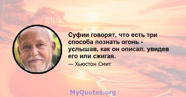 Суфии говорят, что есть три способа познать огонь - услышав, как он описал, увидев его или сжигая.