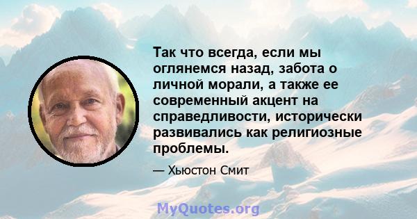 Так что всегда, если мы оглянемся назад, забота о личной морали, а также ее современный акцент на справедливости, исторически развивались как религиозные проблемы.