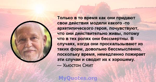 Только в то время как они придают свои действия модели какого -то архетипического героя, почувствуют, что они действительно живы, потому что в тех ролях они бессмертны. В случаях, когда они проскальзывают из таких форм, 