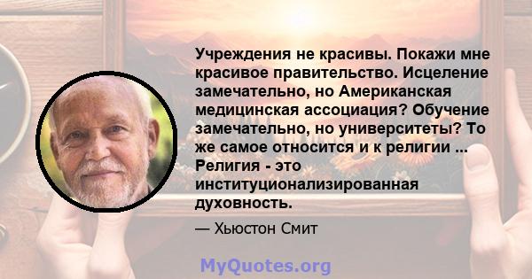 Учреждения не красивы. Покажи мне красивое правительство. Исцеление замечательно, но Американская медицинская ассоциация? Обучение замечательно, но университеты? То же самое относится и к религии ... Религия - это