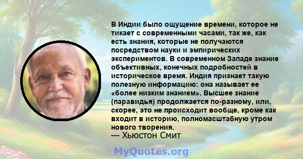 В Индии было ощущение времени, которое не тикает с современными часами, так же, как есть знания, которые не получаются посредством науки и эмпирических экспериментов. В современном Западе знание объективных, конечных