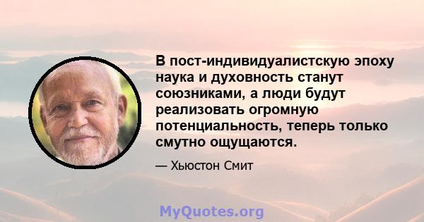 В пост-индивидуалистскую эпоху наука и духовность станут союзниками, а люди будут реализовать огромную потенциальность, теперь только смутно ощущаются.