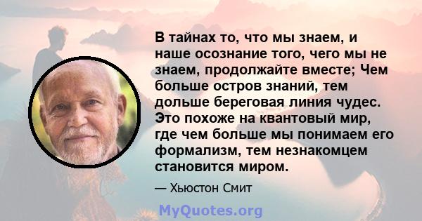 В тайнах то, что мы знаем, и наше осознание того, чего мы не знаем, продолжайте вместе; Чем больше остров знаний, тем дольше береговая линия чудес. Это похоже на квантовый мир, где чем больше мы понимаем его формализм,