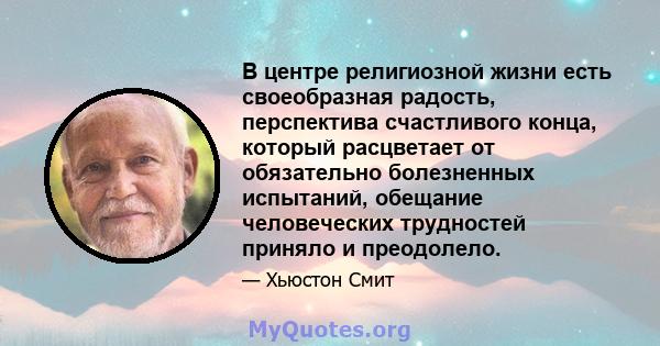 В центре религиозной жизни есть своеобразная радость, перспектива счастливого конца, который расцветает от обязательно болезненных испытаний, обещание человеческих трудностей приняло и преодолело.