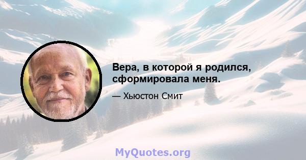 Вера, в которой я родился, сформировала меня.