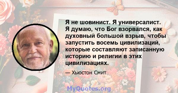 Я не шовинист. Я универсалист. Я думаю, что Бог взорвался, как духовный большой взрыв, чтобы запустить восемь цивилизаций, которые составляют записанную историю и религии в этих цивилизациях.