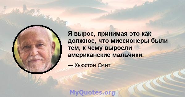 Я вырос, принимая это как должное, что миссионеры были тем, к чему выросли американские мальчики.