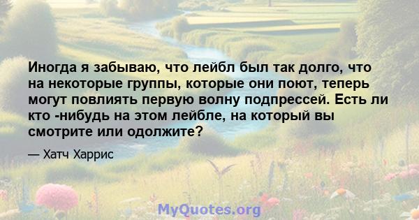 Иногда я забываю, что лейбл был так долго, что на некоторые группы, которые они поют, теперь могут повлиять первую волну подпрессей. Есть ли кто -нибудь на этом лейбле, на который вы смотрите или одолжите?