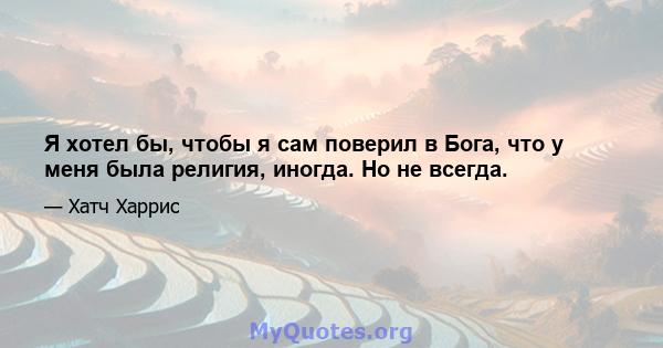 Я хотел бы, чтобы я сам поверил в Бога, что у меня была религия, иногда. Но не всегда.