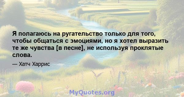 Я полагаюсь на ругательство только для того, чтобы общаться с эмоциями, но я хотел выразить те же чувства [в песне], не используя проклятые слова.