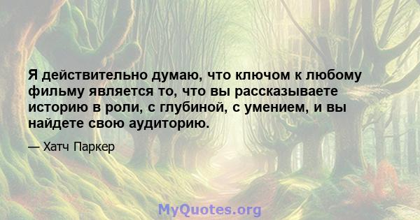 Я действительно думаю, что ключом к любому фильму является то, что вы рассказываете историю в роли, с глубиной, с умением, и вы найдете свою аудиторию.