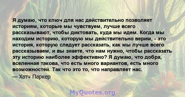 Я думаю, что ключ для нас действительно позволяет историям, которые мы чувствуем, лучше всего рассказывают, чтобы диктовать, куда мы идем. Когда мы находим историю, которую мы действительно верим, - это история, которую 