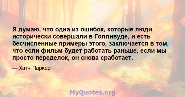 Я думаю, что одна из ошибок, которые люди исторически совершали в Голливуде, и есть бесчисленные примеры этого, заключается в том, что если фильм будет работать раньше, если мы просто переделок, он снова сработает.