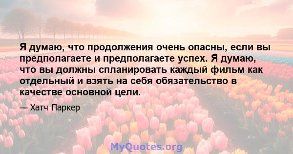 Я думаю, что продолжения очень опасны, если вы предполагаете и предполагаете успех. Я думаю, что вы должны спланировать каждый фильм как отдельный и взять на себя обязательство в качестве основной цели.