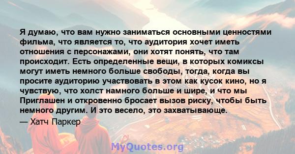 Я думаю, что вам нужно заниматься основными ценностями фильма, что является то, что аудитория хочет иметь отношения с персонажами, они хотят понять, что там происходит. Есть определенные вещи, в которых комиксы могут