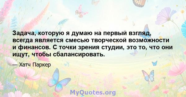 Задача, которую я думаю на первый взгляд, всегда является смесью творческой возможности и финансов. С точки зрения студии, это то, что они ищут, чтобы сбалансировать.