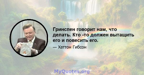 Гринспен говорит нам, что делать. Кто -то должен вытащить его и повесить его.