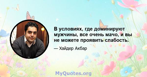 В условиях, где доминируют мужчины, все очень мачо, и вы не можете проявить слабость.