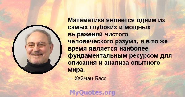 Математика является одним из самых глубоких и мощных выражений чистого человеческого разума, и в то же время является наиболее фундаментальным ресурсом для описания и анализа опытного мира.