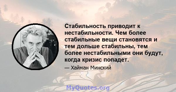 Стабильность приводит к нестабильности. Чем более стабильные вещи становятся и тем дольше стабильны, тем более нестабильными они будут, когда кризис попадет.