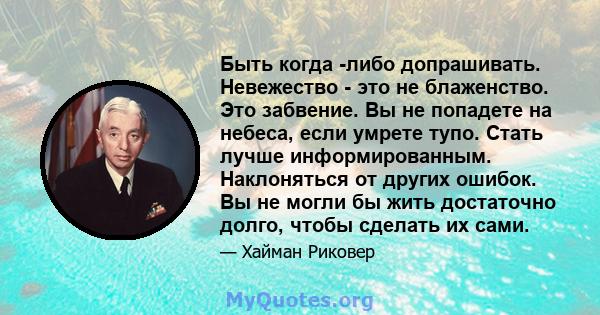 Быть когда -либо допрашивать. Невежество - это не блаженство. Это забвение. Вы не попадете на небеса, если умрете тупо. Стать лучше информированным. Наклоняться от других ошибок. Вы не могли бы жить достаточно долго,