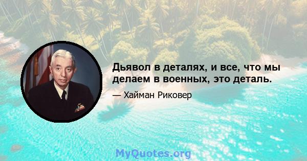 Дьявол в деталях, и все, что мы делаем в военных, это деталь.