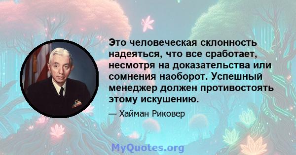 Это человеческая склонность надеяться, что все сработает, несмотря на доказательства или сомнения наоборот. Успешный менеджер должен противостоять этому искушению.