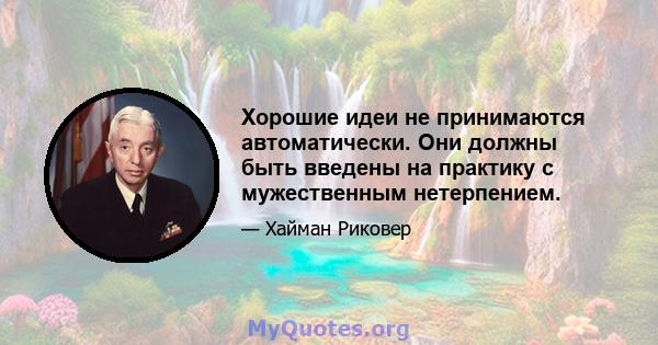 Хорошие идеи не принимаются автоматически. Они должны быть введены на практику с мужественным нетерпением.