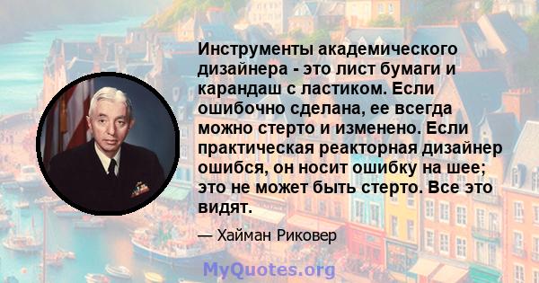 Инструменты академического дизайнера - это лист бумаги и карандаш с ластиком. Если ошибочно сделана, ее всегда можно стерто и изменено. Если практическая реакторная дизайнер ошибся, он носит ошибку на шее; это не может