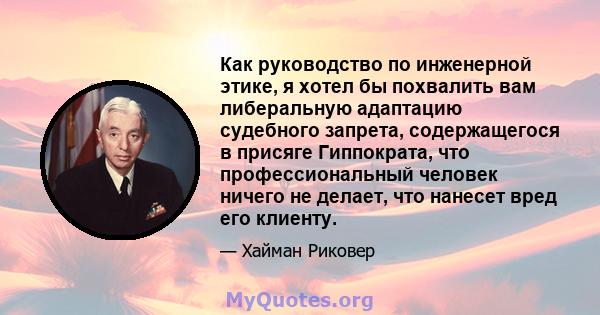 Как руководство по инженерной этике, я хотел бы похвалить вам либеральную адаптацию судебного запрета, содержащегося в присяге Гиппократа, что профессиональный человек ничего не делает, что нанесет вред его клиенту.