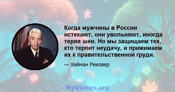 Когда мужчины в России истекают, они увольняют, иногда теряя шеи. Но мы защищаем тех, кто терпит неудачу, и прижимаем их к правительственной груди.