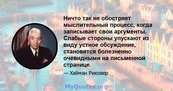 Ничто так не обостряет мыслительный процесс, когда записывает свои аргументы. Слабые стороны упускают из виду устное обсуждение, становятся болезненно очевидными на письменной странице.