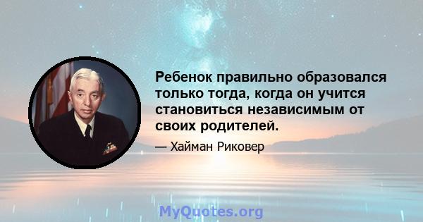 Ребенок правильно образовался только тогда, когда он учится становиться независимым от своих родителей.