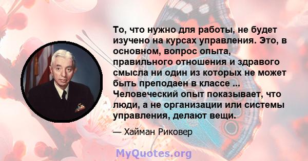 То, что нужно для работы, не будет изучено на курсах управления. Это, в основном, вопрос опыта, правильного отношения и здравого смысла ни один из которых не может быть преподаен в классе ... Человеческий опыт