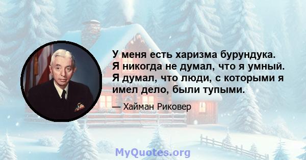 У меня есть харизма бурундука. Я никогда не думал, что я умный. Я думал, что люди, с которыми я имел дело, были тупыми.