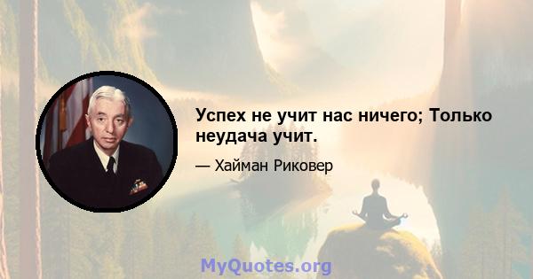 Успех не учит нас ничего; Только неудача учит.