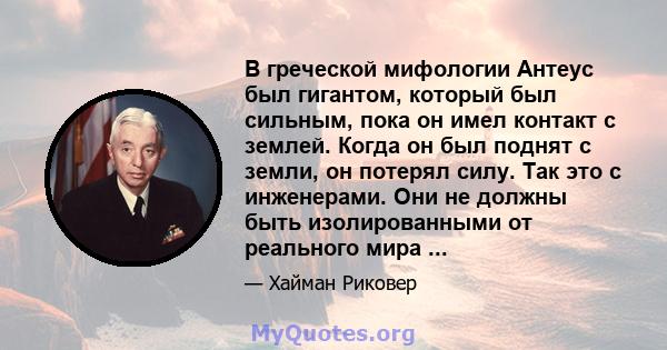 В греческой мифологии Антеус был гигантом, который был сильным, пока он имел контакт с землей. Когда он был поднят с земли, он потерял силу. Так это с инженерами. Они не должны быть изолированными от реального мира ...