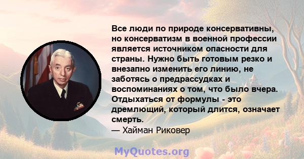 Все люди по природе консервативны, но консерватизм в военной профессии является источником опасности для страны. Нужно быть готовым резко и внезапно изменить его линию, не заботясь о предрассудках и воспоминаниях о том, 