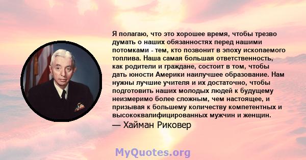 Я полагаю, что это хорошее время, чтобы трезво думать о наших обязанностях перед нашими потомками - тем, кто позвонит в эпоху ископаемого топлива. Наша самая большая ответственность, как родители и граждане, состоит в