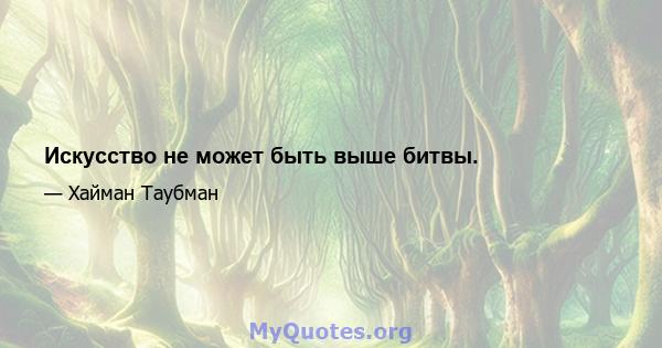 Искусство не может быть выше битвы.