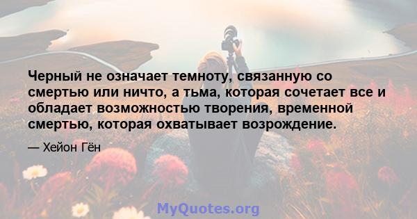 Черный не означает темноту, связанную со смертью или ничто, а тьма, которая сочетает все и обладает возможностью творения, временной смертью, которая охватывает возрождение.