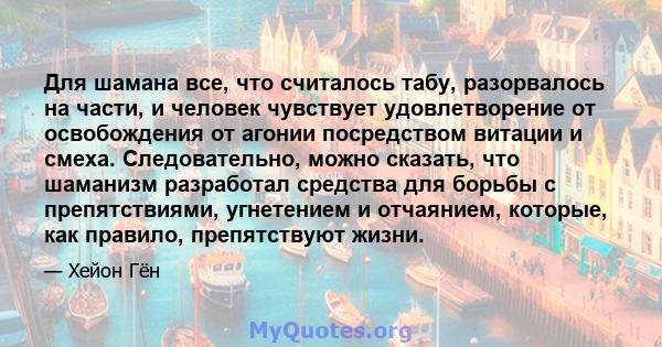 Для шамана все, что считалось табу, разорвалось на части, и человек чувствует удовлетворение от освобождения от агонии посредством витации и смеха. Следовательно, можно сказать, что шаманизм разработал средства для