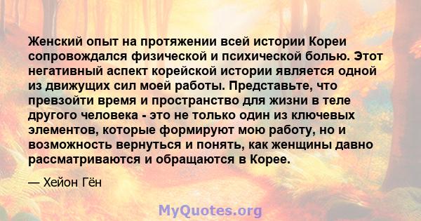 Женский опыт на протяжении всей истории Кореи сопровождался физической и психической болью. Этот негативный аспект корейской истории является одной из движущих сил моей работы. Представьте, что превзойти время и