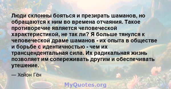 Люди склонны бояться и презирать шаманов, но обращаются к ним во времена отчаяния. Такое противоречие является человеческой характеристикой, не так ли? Я больше тянулся к человеческой драме шаманов - их опыта в обществе 